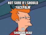 0e00b183fa3fde1bdd4b9f2d4f832cbd_not-sure-if-i-should-facepalm-or-shake-me-head-futurama-fry-sh.jpeg